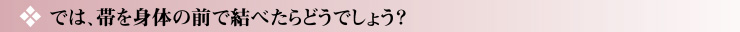 では。帯を身体の前で結べたらどうでしょう？